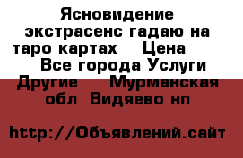 Ясновидение экстрасенс гадаю на таро картах  › Цена ­ 1 000 - Все города Услуги » Другие   . Мурманская обл.,Видяево нп